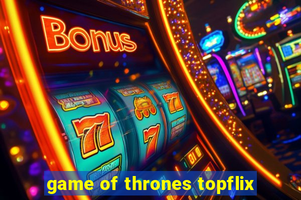 game of thrones topflix